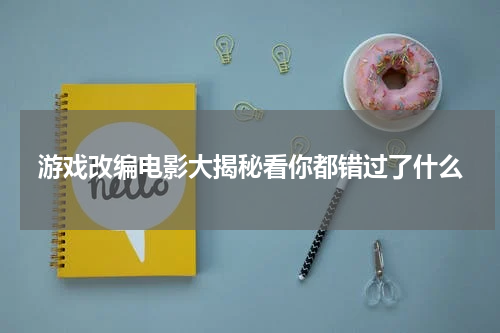游戏改编电影大揭秘看你都错过了什么