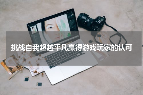 挑战自我超越平凡赢得游戏玩家的认可