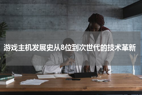 游戏主机发展史从8位到次世代的技术革新