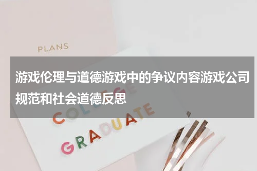 游戏伦理与道德游戏中的争议内容游戏公司规范和社会道德反思