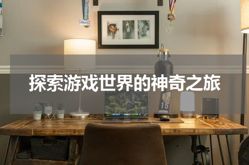 探索游戏世界的神奇之旅