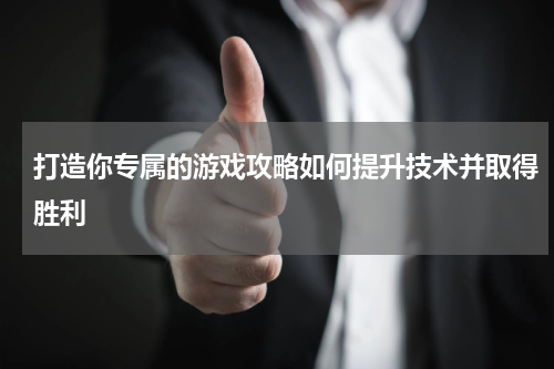 打造你专属的游戏攻略如何提升技术并取得胜利