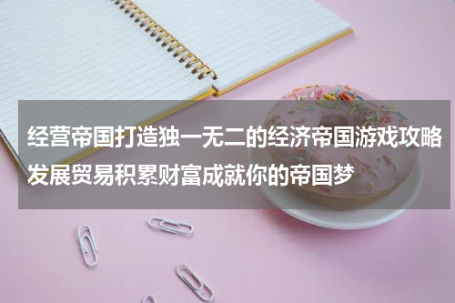 经营帝国打造独一无二的经济帝国游戏攻略发展贸易积累财富成就你的帝国梦