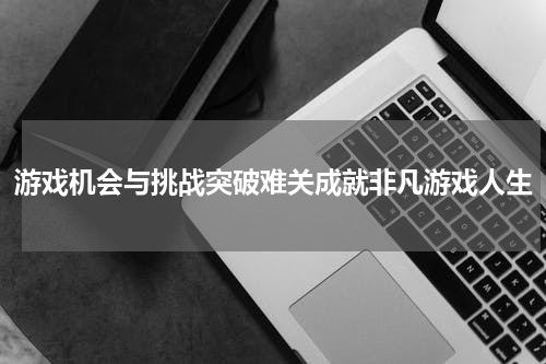 游戏机会与挑战突破难关成就非凡游戏人生