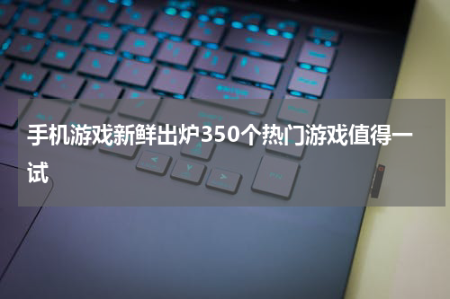 手机游戏新鲜出炉350个热门游戏值得一试
