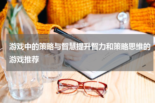 游戏中的策略与智慧提升智力和策略思维的游戏推荐