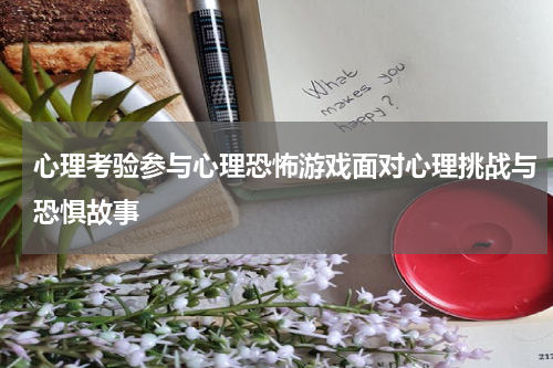 心理考验参与心理恐怖游戏面对心理挑战与恐惧故事