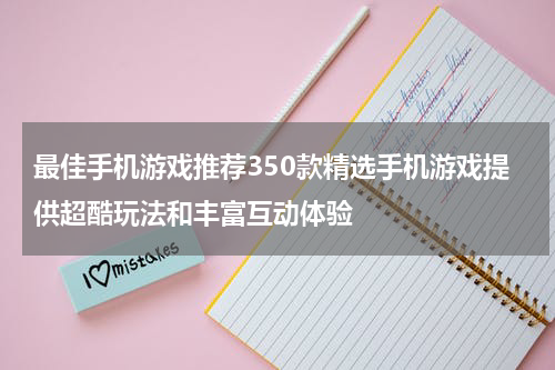 最佳手机游戏推荐350款精选手机游戏提供超酷玩法和丰富互动体验
