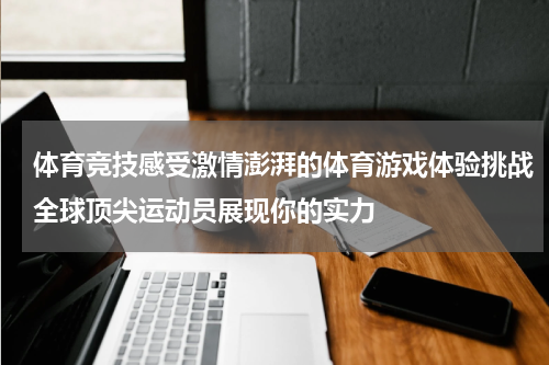 体育竞技感受激情澎湃的体育游戏体验挑战全球顶尖运动员展现你的实力