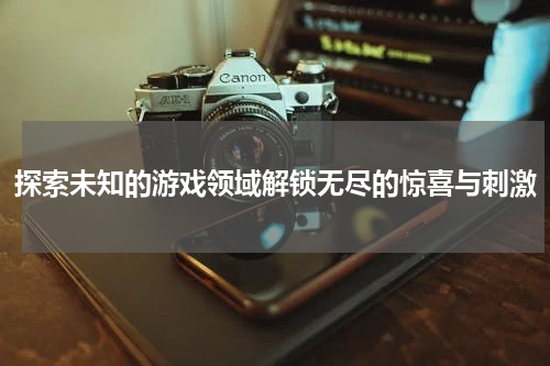 探索未知的游戏领域解锁无尽的惊喜与刺激
