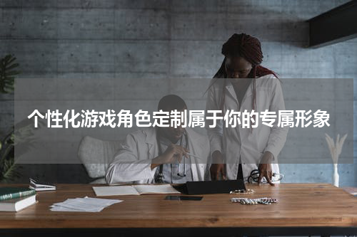 个性化游戏角色定制属于你的专属形象