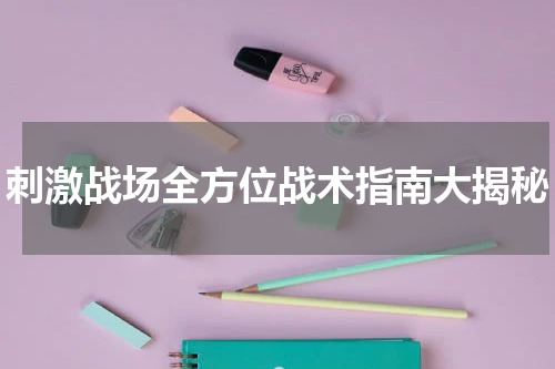 刺激战场全方位战术指南大揭秘