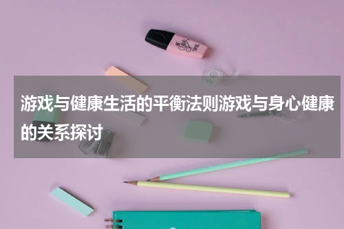 游戏与健康生活的平衡法则游戏与身心健康的关系探讨