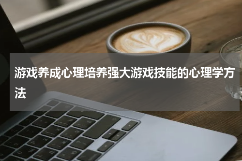 游戏养成心理培养强大游戏技能的心理学方法