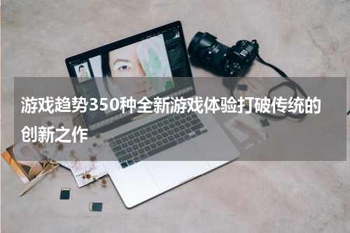 游戏趋势350种全新游戏体验打破传统的创新之作