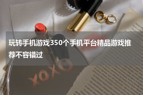 玩转手机游戏350个手机平台精品游戏推荐不容错过