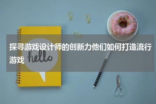 探寻游戏设计师的创新力他们如何打造流行游戏