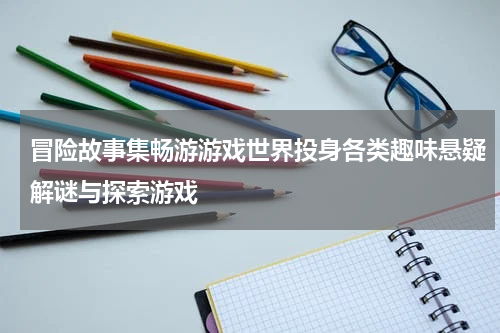 冒险故事集畅游游戏世界投身各类趣味悬疑解谜与探索游戏