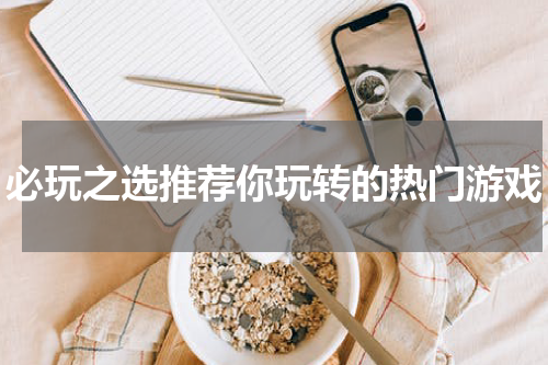 必玩之选推荐你玩转的热门游戏