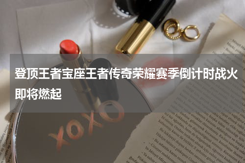 登顶王者宝座王者传奇荣耀赛季倒计时战火即将燃起