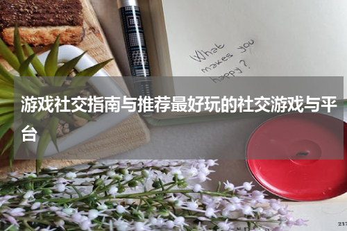 游戏社交指南与推荐最好玩的社交游戏与平台