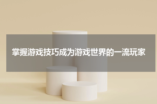 掌握游戏技巧成为游戏世界的一流玩家