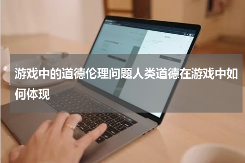 游戏中的道德伦理问题人类道德在游戏中如何体现