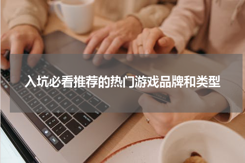 入坑必看推荐的热门游戏品牌和类型