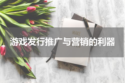 游戏发行推广与营销的利器