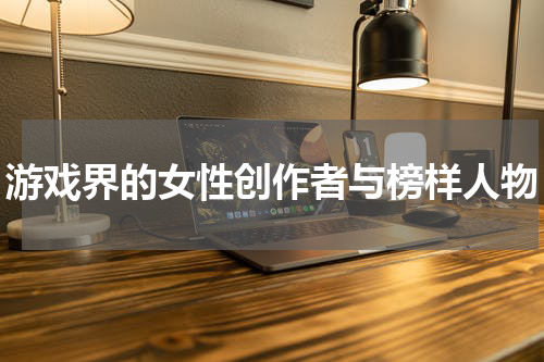 游戏界的女性创作者与榜样人物
