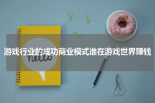 游戏行业的成功商业模式谁在游戏世界赚钱