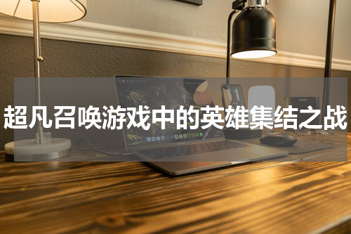 超凡召唤游戏中的英雄集结之战