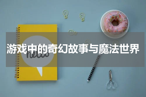 游戏中的奇幻故事与魔法世界