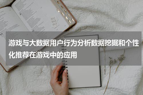 游戏与大数据用户行为分析数据挖掘和个性化推荐在游戏中的应用