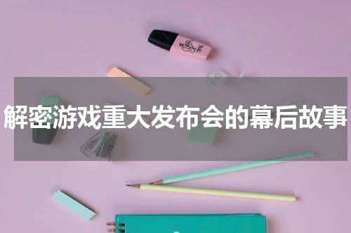 解密游戏重大发布会的幕后故事