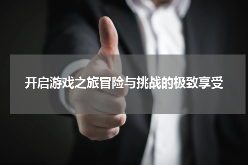 开启游戏之旅冒险与挑战的极致享受