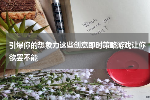 引爆你的想象力这些创意即时策略游戏让你欲罢不能