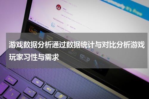 游戏数据分析通过数据统计与对比分析游戏玩家习性与需求