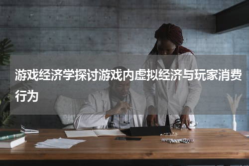 游戏经济学探讨游戏内虚拟经济与玩家消费行为