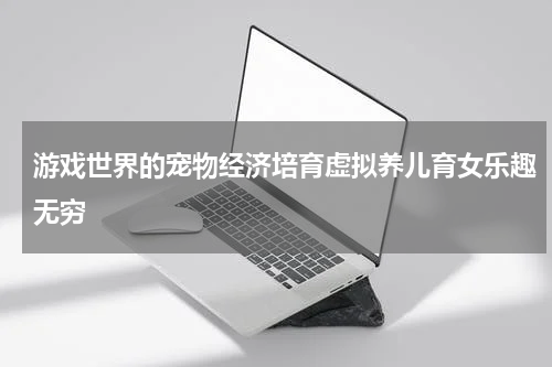 游戏世界的宠物经济培育虚拟养儿育女乐趣无穷