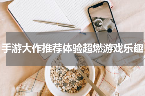 手游大作推荐体验超燃游戏乐趣