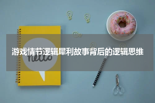 游戏情节逻辑犀利故事背后的逻辑思维