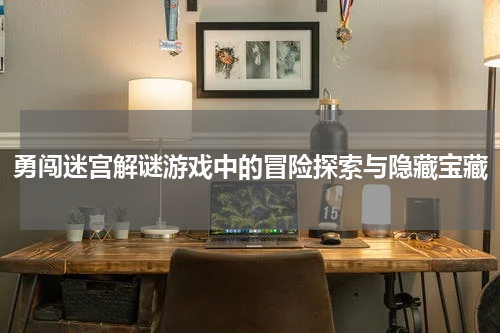 勇闯迷宫解谜游戏中的冒险探索与隐藏宝藏