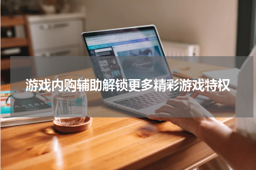 游戏内购辅助解锁更多精彩游戏特权