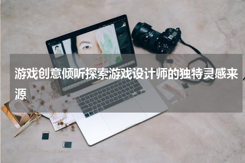 游戏创意倾听探索游戏设计师的独特灵感来源