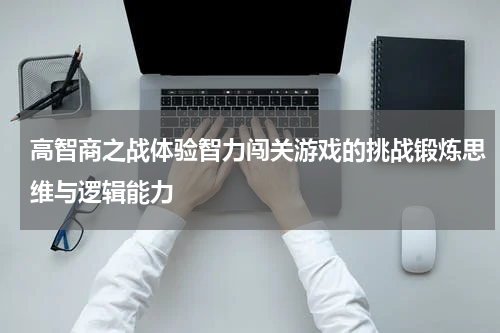 高智商之战体验智力闯关游戏的挑战锻炼思维与逻辑能力