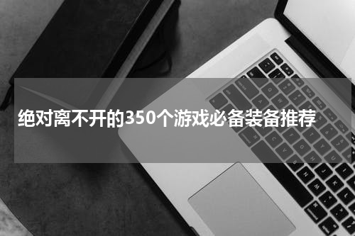 绝对离不开的350个游戏必备装备推荐