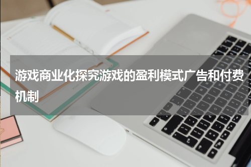 游戏商业化探究游戏的盈利模式广告和付费机制