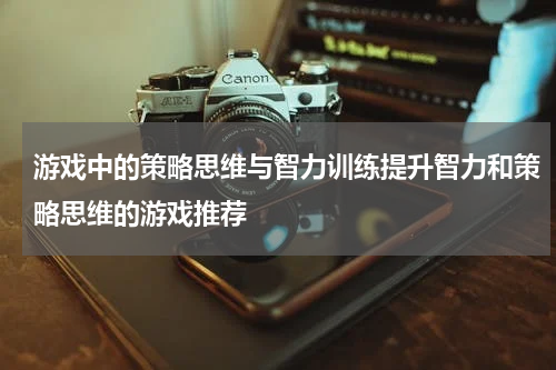 游戏中的策略思维与智力训练提升智力和策略思维的游戏推荐