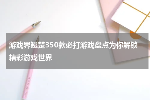 游戏界翘楚350款必打游戏盘点为你解锁精彩游戏世界